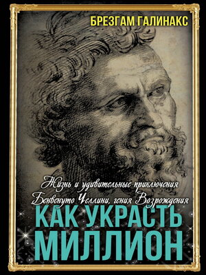 cover image of Как украсть миллион. Жизнь и удивительные приключения Бенвенуто Челлини, гения Возрождения